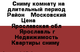 Сниму комнату на длительный период › Район ­ Московский › Цена ­ 5 000 - Ярославская обл., Ярославль г. Недвижимость » Квартиры сниму   